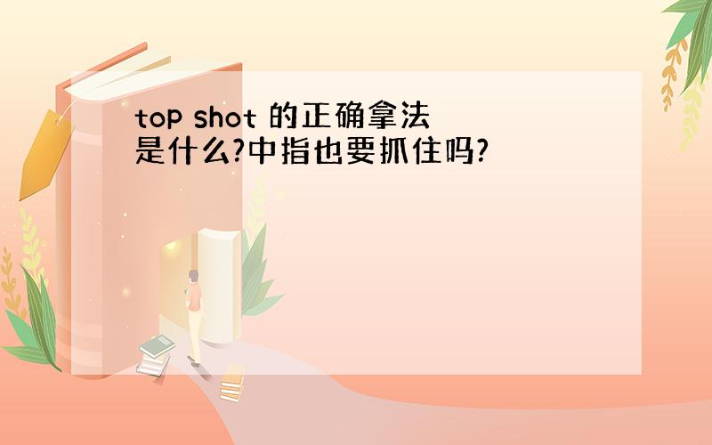 top shot 的正确拿法是什么?中指也要抓住吗?