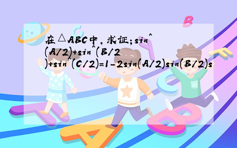 在△ABC中,求证；sin^(A/2)+sin^(B/2)+sin^(C/2)=1-2sin(A/2)sin(B/2)s