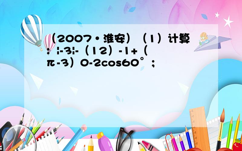 （2007•淮安）（1）计算：|-3|-（12）-1+（π-3）0-2cos60°；