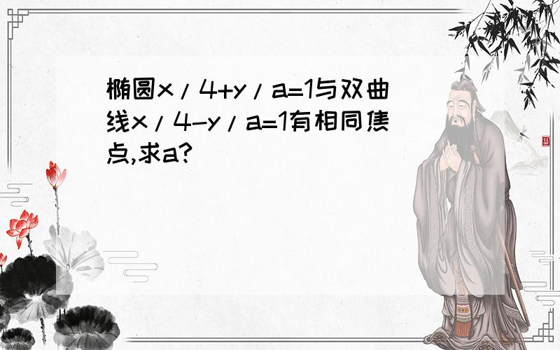 椭圆x/4+y/a=1与双曲线x/4-y/a=1有相同焦点,求a?