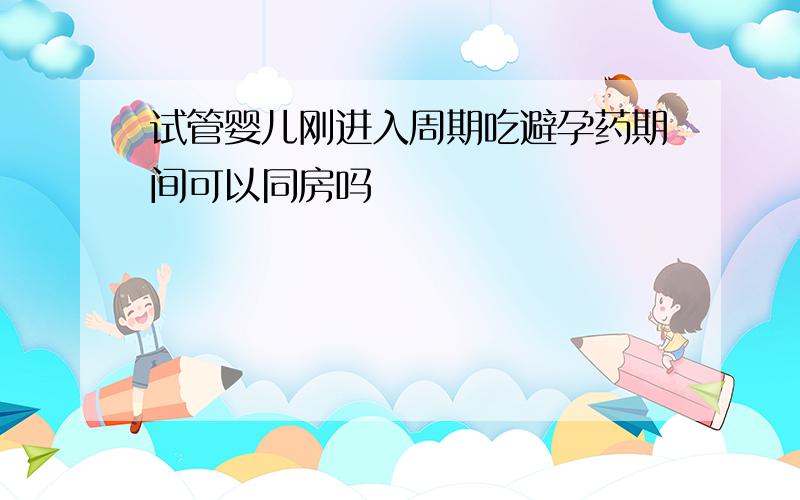 试管婴儿刚进入周期吃避孕药期间可以同房吗