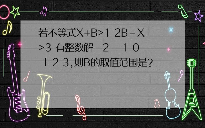 若不等式X+B>1 2B-X>3 有整数解-2 -1 0 1 2 3,则B的取值范围是?