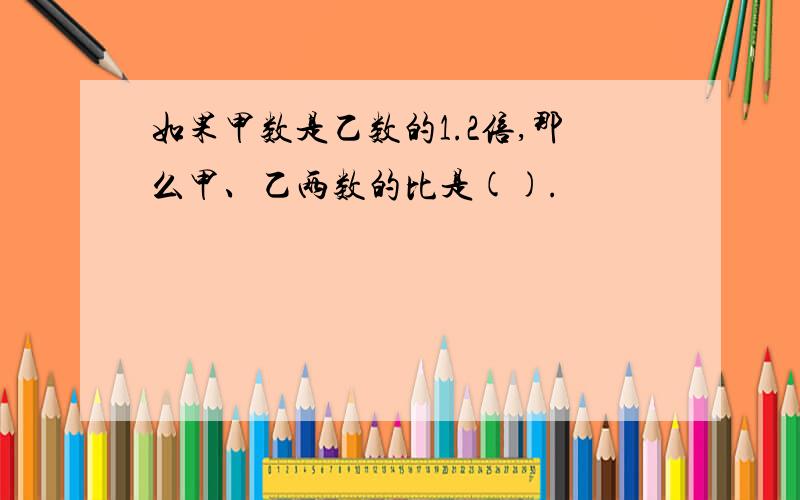 如果甲数是乙数的1.2倍,那么甲、乙两数的比是().