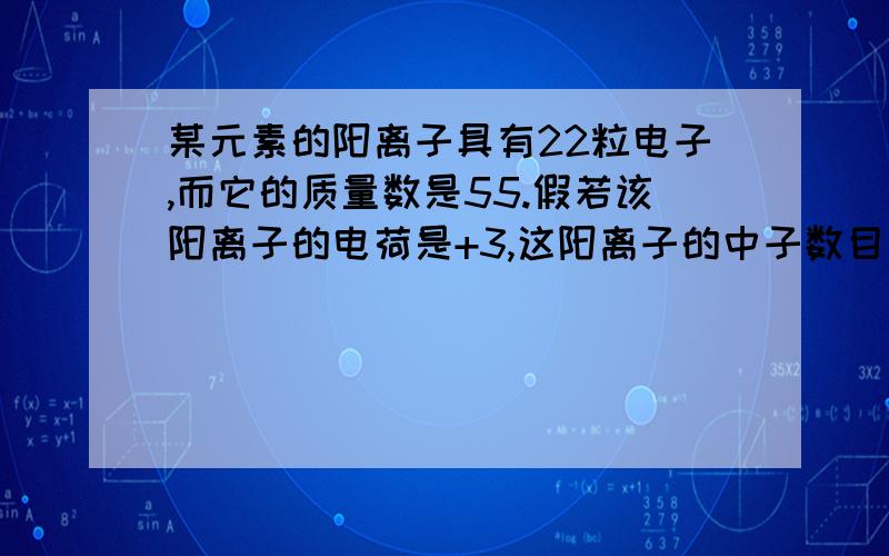 某元素的阳离子具有22粒电子,而它的质量数是55.假若该阳离子的电荷是+3,这阳离子的中子数目是多少