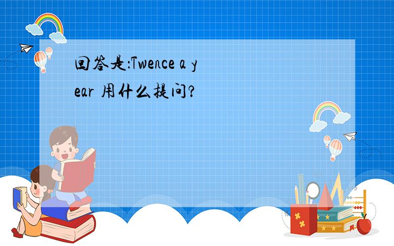 回答是：Twence a year 用什么提问?