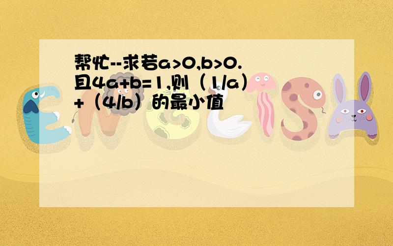 帮忙--求若a>0,b>0.且4a+b=1,则（1/a）+（4/b）的最小值