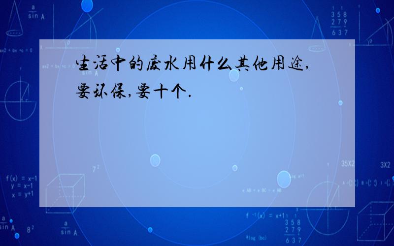 生活中的废水用什么其他用途,要环保,要十个.