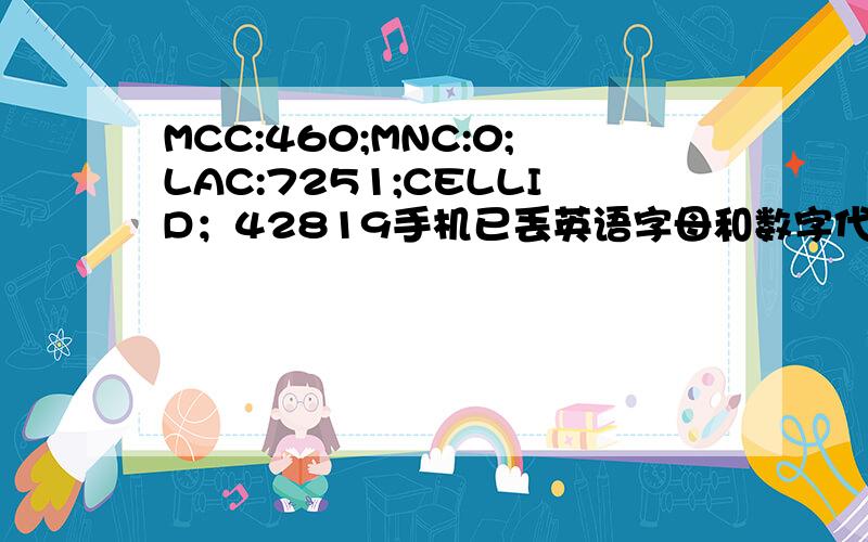 MCC:460;MNC:0;LAC:7251;CELLID；42819手机已丢英语字母和数字代表什么