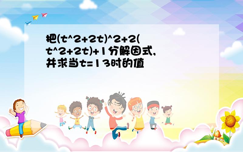 把(t^2+2t)^2+2(t^2+2t)+1分解因式,并求当t=13时的值