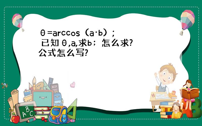 θ=arccos（a·b）; 已知θ,a,求b；怎么求?公式怎么写?