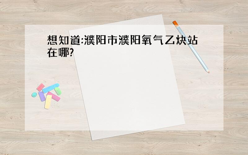 想知道:濮阳市濮阳氧气乙炔站在哪?