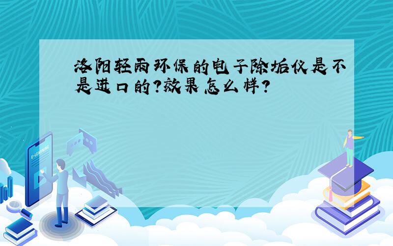 洛阳轻雨环保的电子除垢仪是不是进口的?效果怎么样?