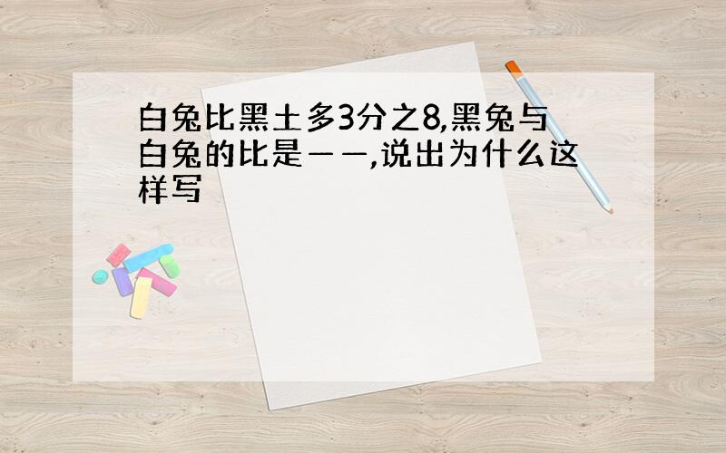 白兔比黑土多3分之8,黑兔与白兔的比是——,说出为什么这样写