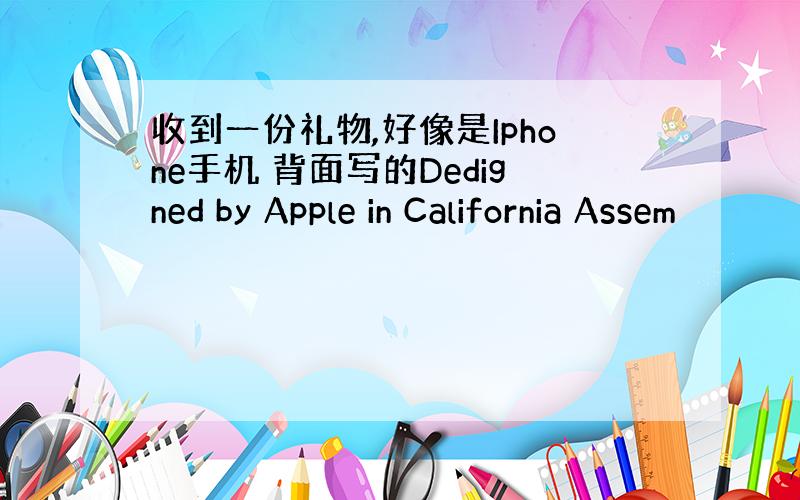 收到一份礼物,好像是Iphone手机 背面写的Dedigned by Apple in California Assem