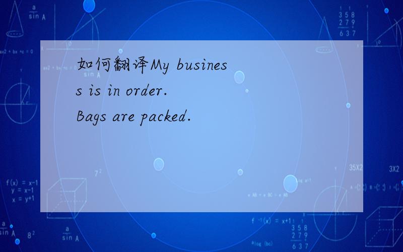 如何翻译My business is in order.Bags are packed.