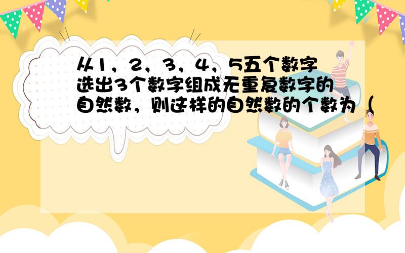 从1，2，3，4，5五个数字选出3个数字组成无重复数字的自然数，则这样的自然数的个数为（　　）