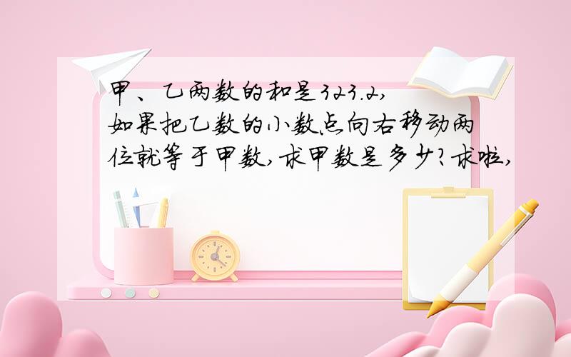 甲、乙两数的和是323.2,如果把乙数的小数点向右移动两位就等于甲数,求甲数是多少?求啦,