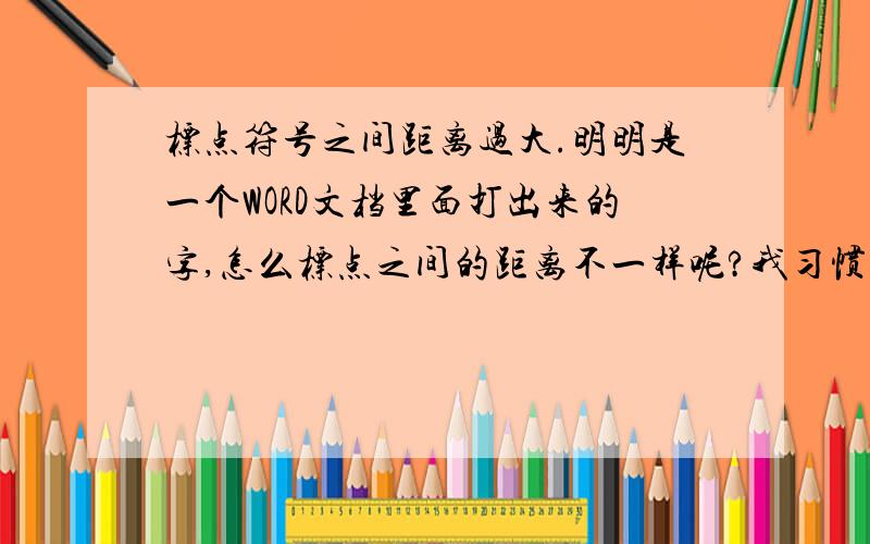 标点符号之间距离过大.明明是一个WORD文档里面打出来的字,怎么标点之间的距离不一样呢?我习惯第三种第