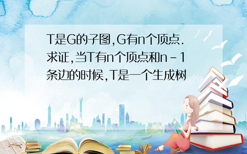 T是G的子图,G有n个顶点.求证,当T有n个顶点和n-1条边的时候,T是一个生成树