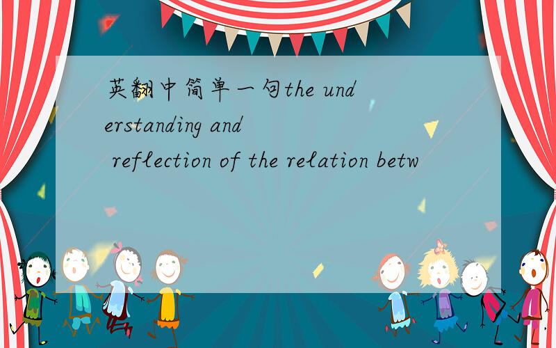 英翻中简单一句the understanding and reflection of the relation betw