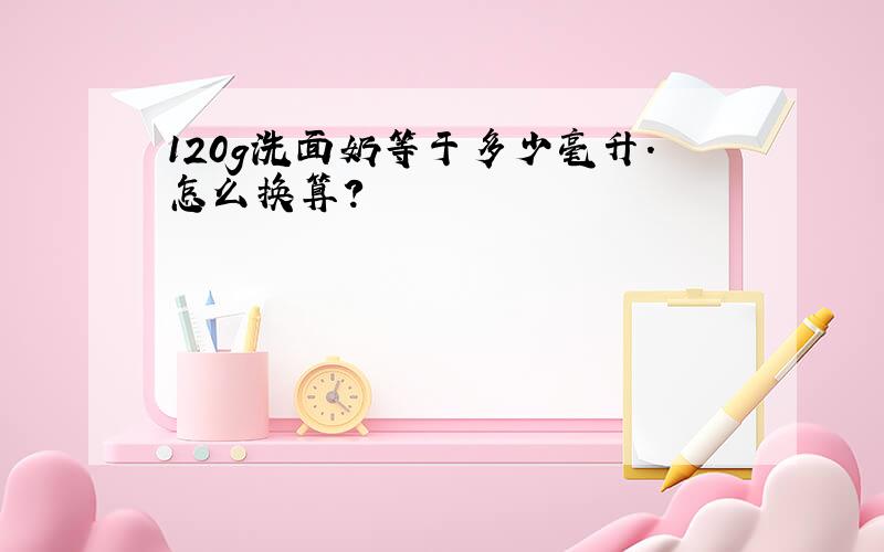 120g洗面奶等于多少毫升.怎么换算?