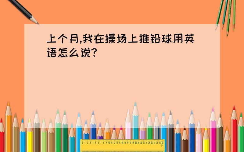 上个月,我在操场上推铅球用英语怎么说?