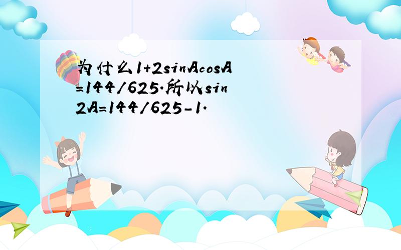 为什么1+2sinAcosA=144／625.所以sin2A=144／625-1.