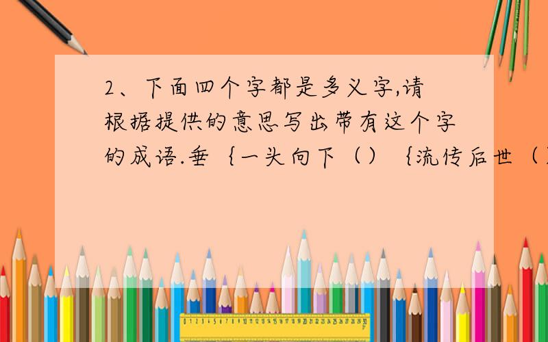 2、下面四个字都是多义字,请根据提供的意思写出带有这个字的成语.垂｛一头向下（）｛流传后世（）