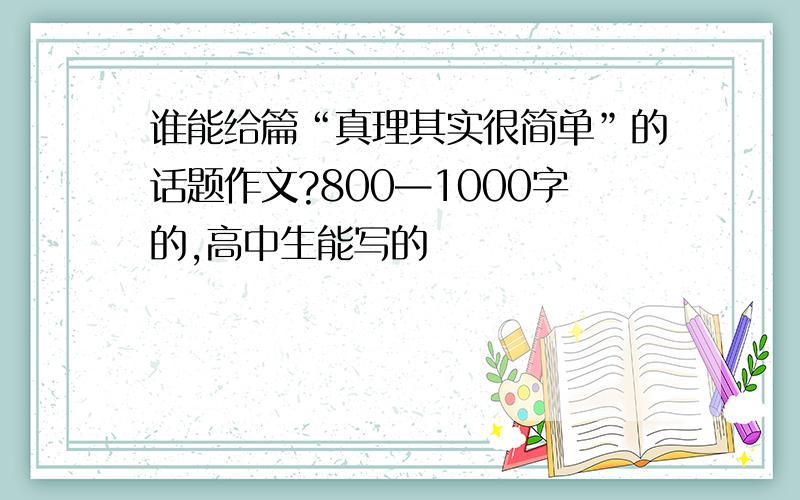 谁能给篇“真理其实很简单”的话题作文?800—1000字的,高中生能写的