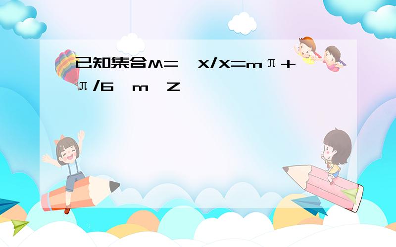 已知集合M={X/X=mπ+π/6,m∈Z}