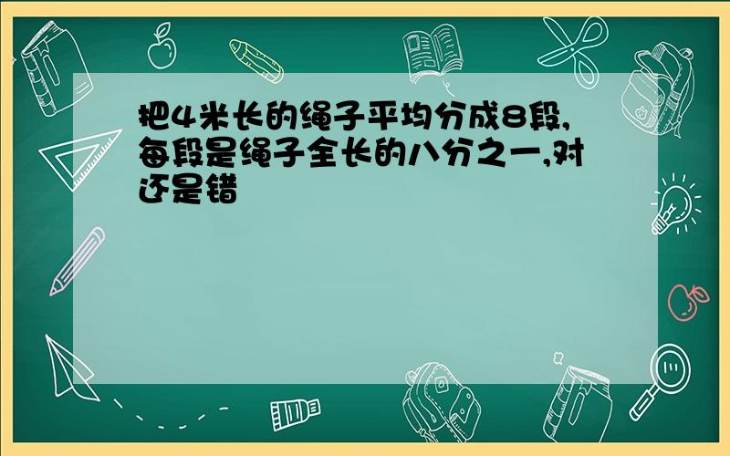 把4米长的绳子平均分成8段,每段是绳子全长的八分之一,对还是错