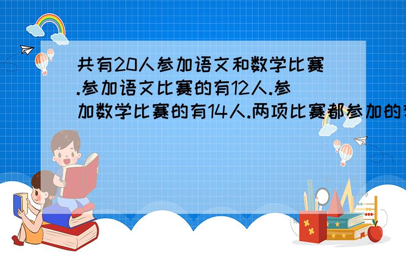 共有20人参加语文和数学比赛.参加语文比赛的有12人.参加数学比赛的有14人.两项比赛都参加的有多少人?求