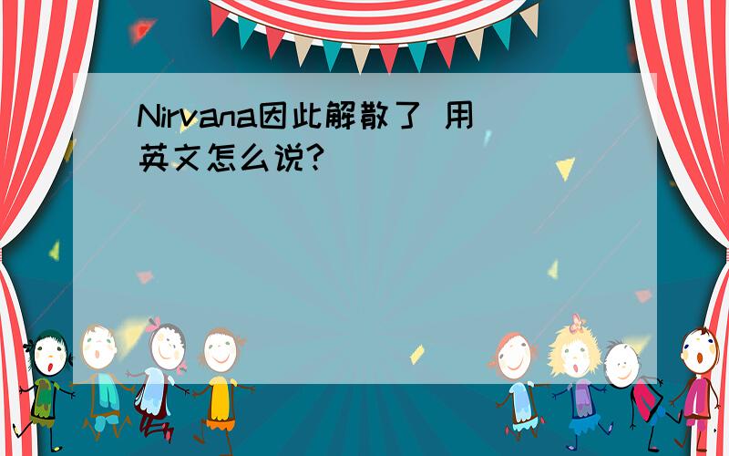 Nirvana因此解散了 用英文怎么说?