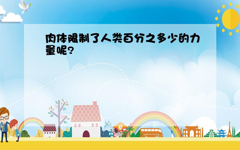 肉体限制了人类百分之多少的力量呢?