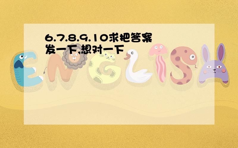 6.7.8.9.10求把答案发一下,想对一下