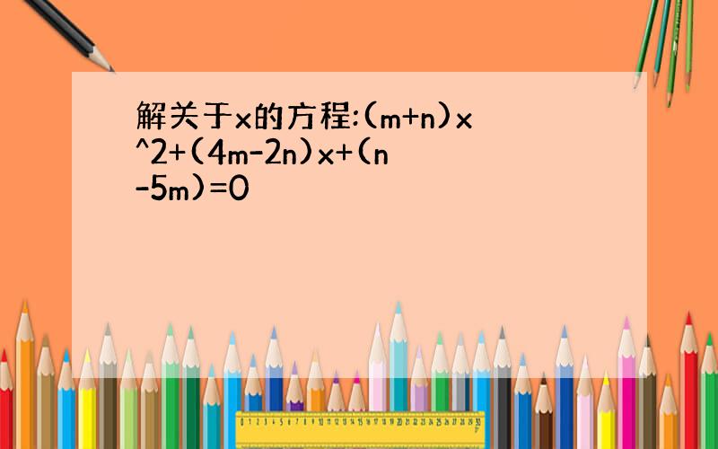 解关于x的方程:(m+n)x^2+(4m-2n)x+(n-5m)=0