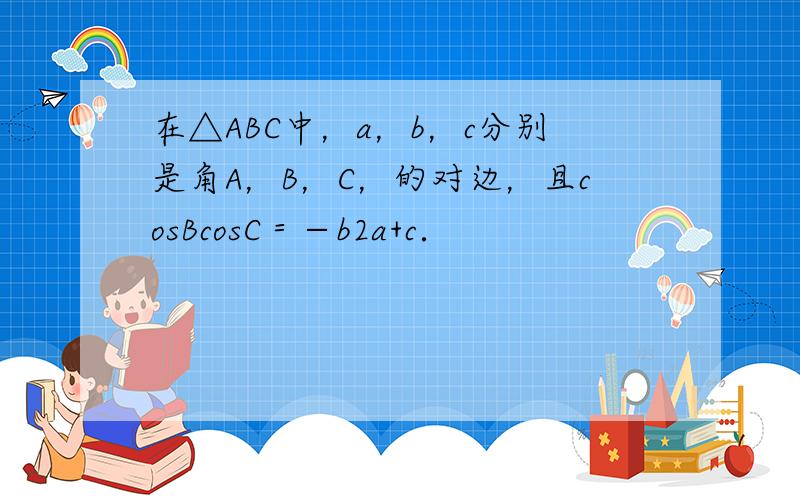 在△ABC中，a，b，c分别是角A，B，C，的对边，且cosBcosC＝−b2a+c．