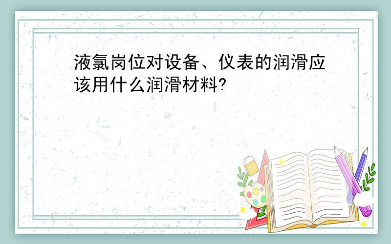 液氯岗位对设备、仪表的润滑应该用什么润滑材料?