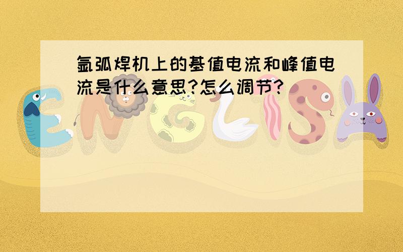 氩弧焊机上的基值电流和峰值电流是什么意思?怎么调节?