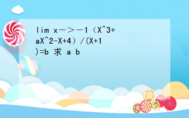 lim x－＞－1（X^3+aX^2-X+4）/(X+1)=b 求 a b