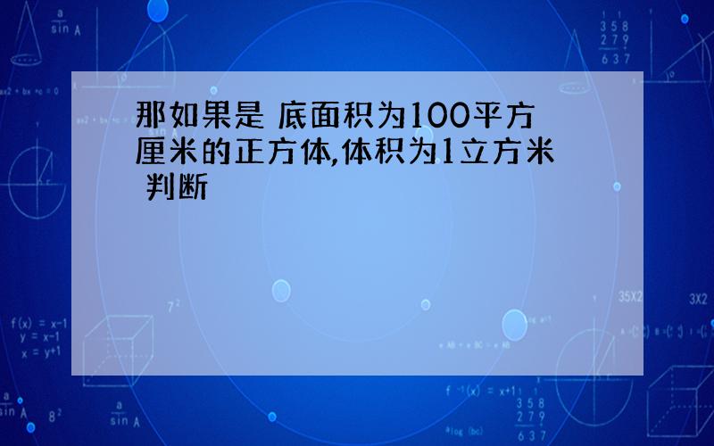 那如果是 底面积为100平方厘米的正方体,体积为1立方米 判断