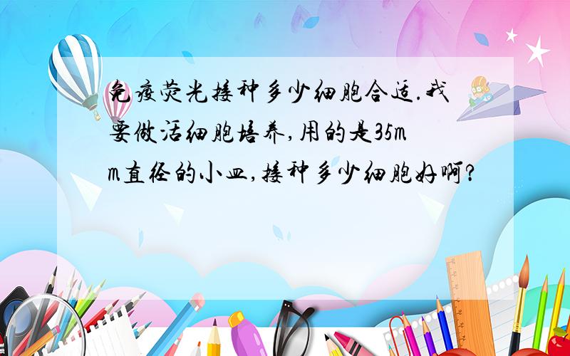 免疫荧光接种多少细胞合适.我要做活细胞培养,用的是35mm直径的小皿,接种多少细胞好啊?