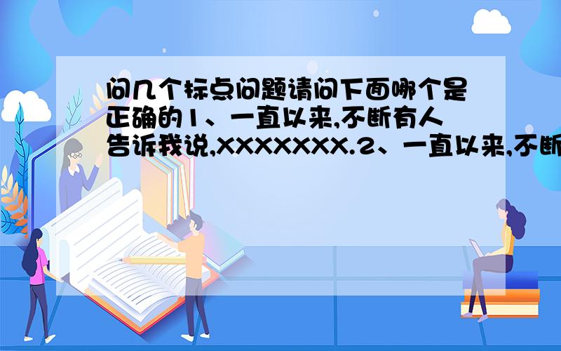 问几个标点问题请问下面哪个是正确的1、一直以来,不断有人告诉我说,XXXXXXX.2、一直以来,不断有人告诉我说：XXX