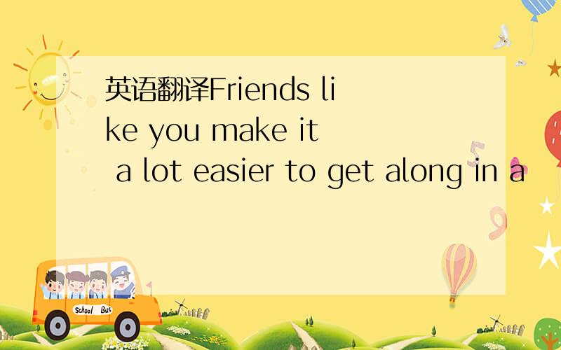 英语翻译Friends like you make it a lot easier to get along in a