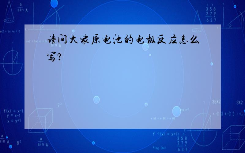 请问大家原电池的电极反应怎么写?