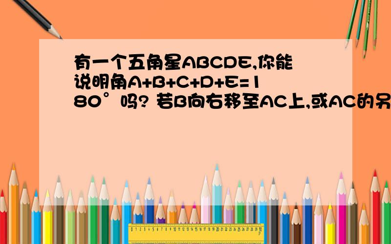 有一个五角星ABCDE,你能说明角A+B+C+D+E=180°吗? 若B向右移至AC上,或AC的另一侧时,上面的结论成立