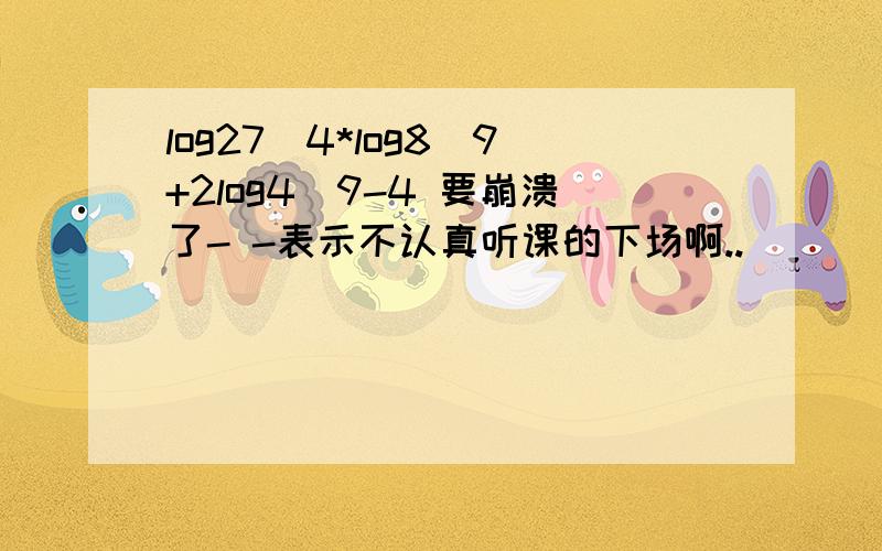 log27^4*log8^9+2log4^9-4 要崩溃了- -表示不认真听课的下场啊..