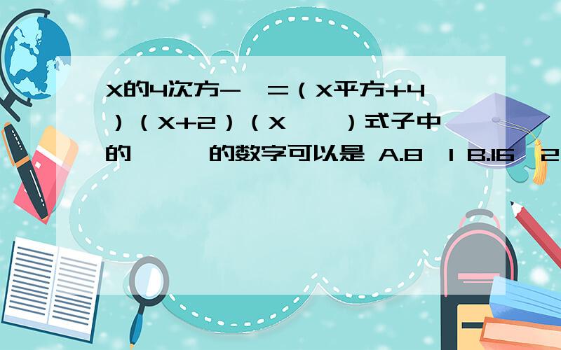 X的4次方-●=（X平方+4）（X+2）（X—◆）式子中的●,◆的数字可以是 A.8,1 B.16,2 C.24,3 D