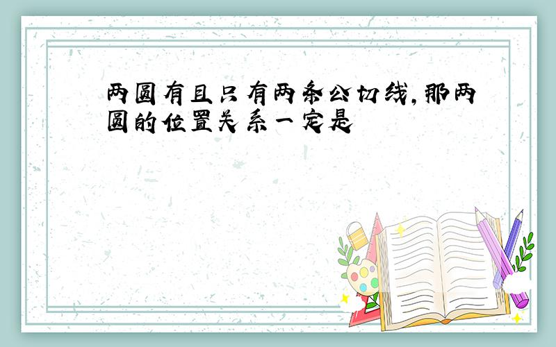 两圆有且只有两条公切线,那两圆的位置关系一定是