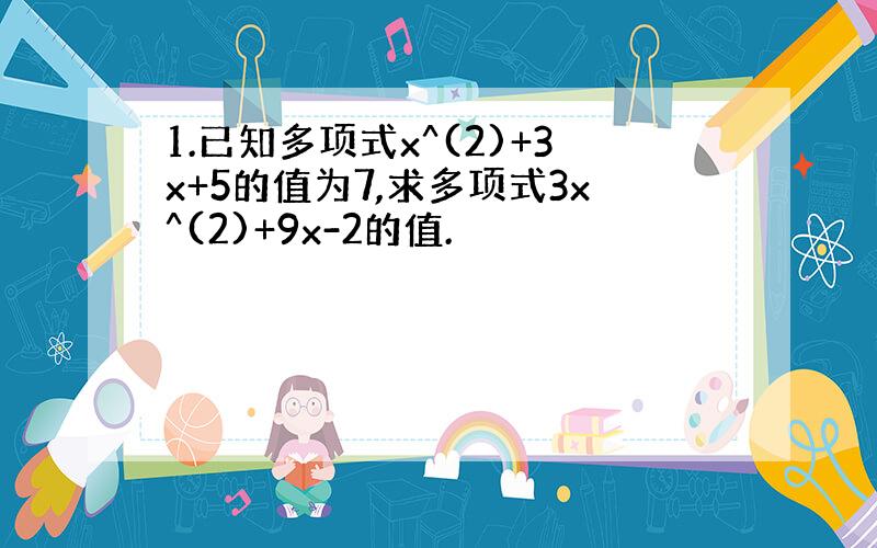 1.已知多项式x^(2)+3x+5的值为7,求多项式3x^(2)+9x-2的值.